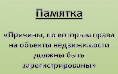 памятка «Причины, по которым права на объекты недвижимости должны быть зарегистрированы» - фото - 1